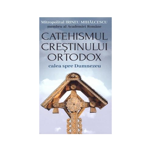 Catehismul crestinului ortodox. Calea spre Dumnezeu - Mitropolitul Irineu Mihalcescu