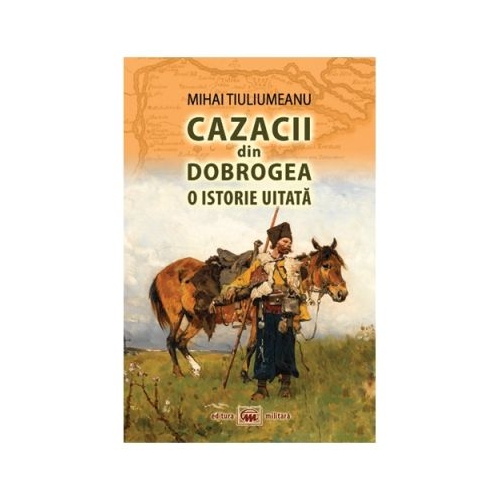 Cazacii din Dobrogea. O istorie uitata - Mihai Tiuliumeanu