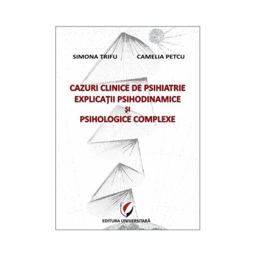 Cazuri clinice de psihiatrie. Explicatii psihodinamice si psihologice complexe - Simona Trifu, Camelia Petcu