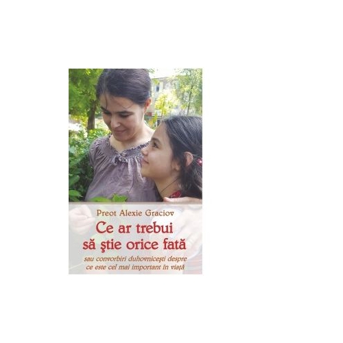 Ce ar trebui sa stie orice fata sau convorbiri duhvnicesti despre ce este cel mai important in viata - Alexie Graciov