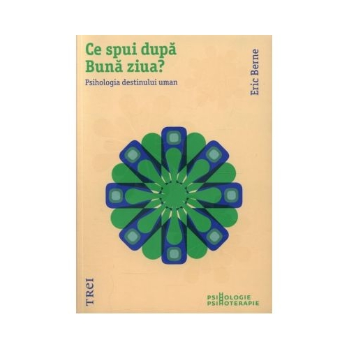 Ce spui dupa Buna ziua? Psihologia destinului uman - Eric Berne. Traducere de Anacaona Mindrila