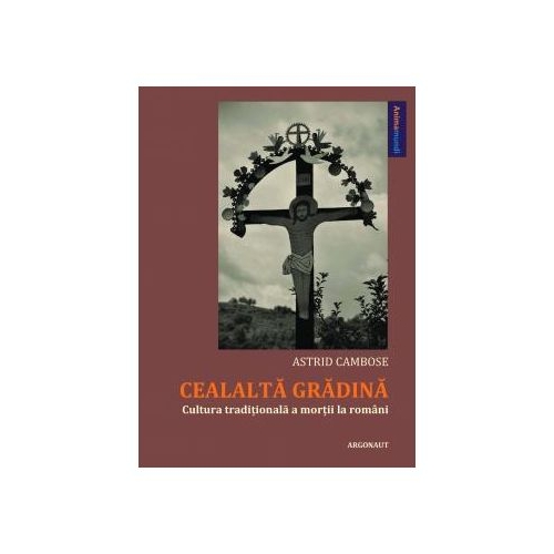 Cealalta gradina. Cultura traditionala a mortii la romani - Astrid Cambose
