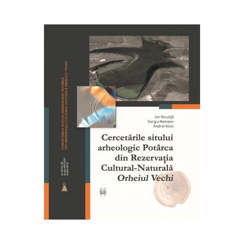 Cercetarile sitului arheologic Potarca din rezervatia cultural-naturala Orheiul vechi - Ion Niculita, Sergiu Matveev, Andrei Nicic