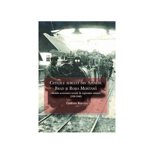 Cetatile aurului din Apuseni. Brad si Rosia Montana - Modele economico-sociale de exploatare miniera - (1918-1948) - Cristina Riscuta