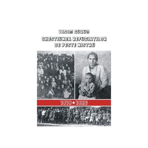 Chestiunea refugiatilor de peste Nistru. Documente diplomatice si ale serviciilor romane de informatii, 1919-1936 - Vadim Guzun