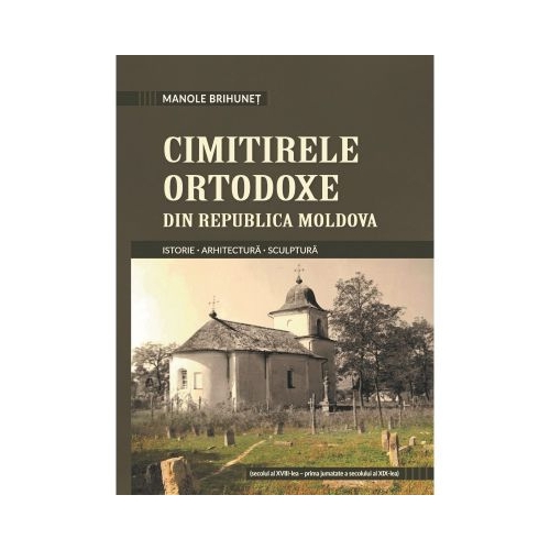 Cimitirele ortodoxe din Republica Moldova. Istorie. Arhitectura. Sculptura - Manole Brihunet