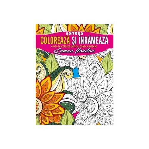 Coloreaza si inrameaza: Lumea florilor, editura Anteea