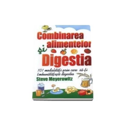 Combinarea alimentelor si digestia. 101 modalitati pentru imbunatatirea digestiei - Steve Meyerowitz