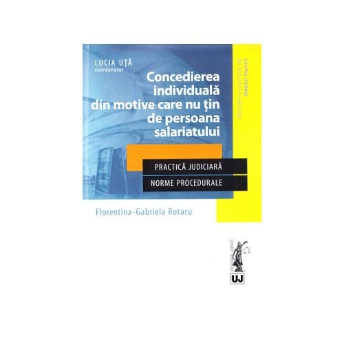 Concedierea individuala din motive care nu tin de persoana salariatului. Practica judiciara. Norme procedurale - Lucia Uta, Florentina Gabriela Rotaru