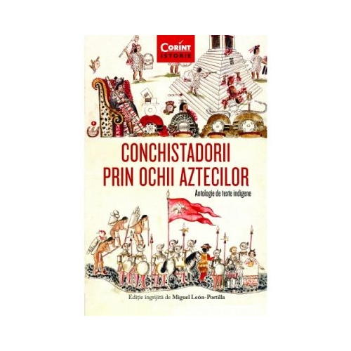 Conchistadorii prin ochii aztecilor. Antologie de texte indigene - Miguel Leon-Portilla