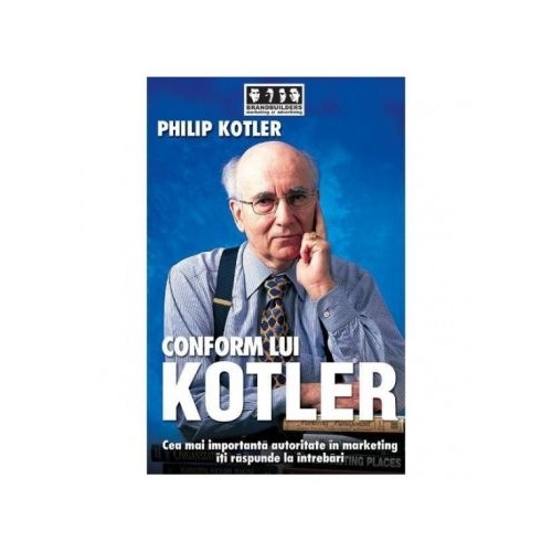 Conform lui Kotler. Cea mai importanta autoritate in marketing iti raspunde la intrebari - Philip Kotler