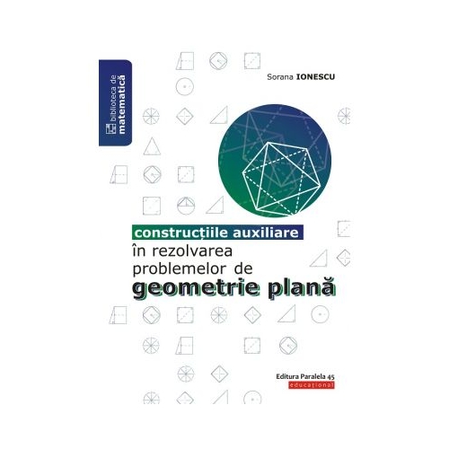 Constructiile auxiliare in rezolvarea problemelor de Geometrie Plana - Sorana Ionescu