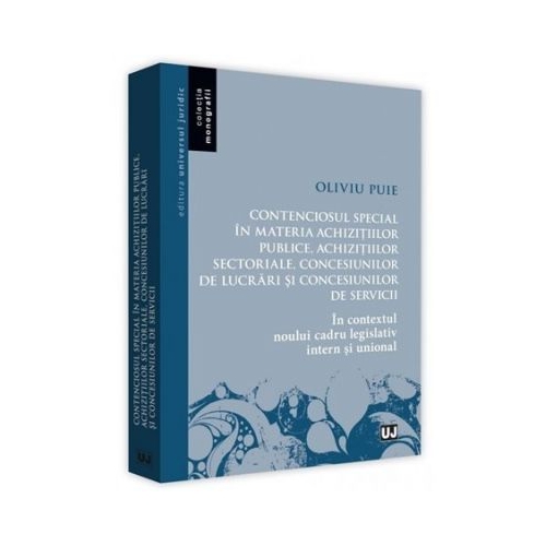 Contenciosul special in materia achizitiilor publice, achizitiilor sectoriale, concesiunilor de lucrari si concesiunilor de servicii. In contextul noului cadru legislativ intern si unional - Oliviu Puie