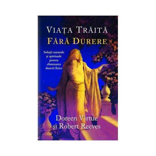 Viata traita fara durere. Solutii naturale si spirituale pentru eliminarea durerii fizice - Doreen Virtue