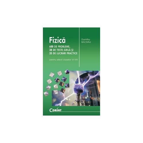 Fizica. 600 de probleme, 38 de teste grila si 35 de lucrari practice pentru elevii claselor VI-VIII - Dumitru Bacrau, editura Corint