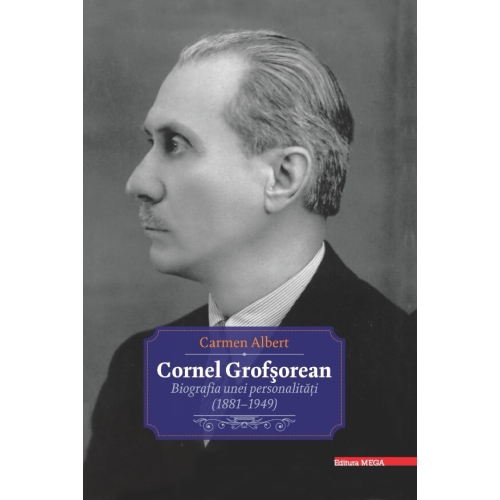 Cornel Grofsorean. Biografia unei personalitati 1881-1949 - Carmen Albert