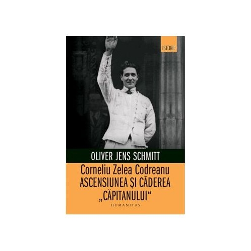 Corneliu Zelea Codreanu. Ascensiunea si caderea „Capitanului“ - Oliver Jens Schmitt