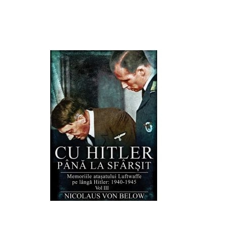 Cu Hitler pana la sfarsit. Memoriile atasatului Luftwaffe pe langa Hitler 1940-1945. Volumul III - Nicolaus Von Below