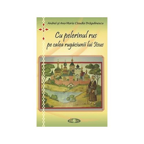 Cu pelerinul rus pe calea rugaciunii lui Iisus - Andrei Dragulinescu, Ana-Maria Claudia Dragulinescu