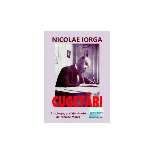 Cugetari de Nicolae Iorga. Antologie, prefata si note de Nicolae Mares - Nicolae Iorga