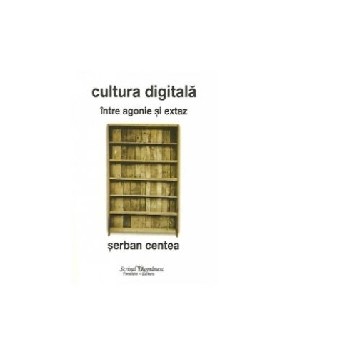 Cultura digitala - intre agonie si extaz - Serban Centea