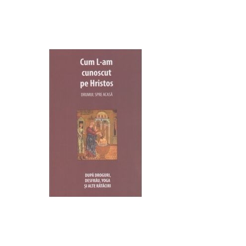 Cum l-am cunoscut pe Hristos. Drumul spre casa. Dupa droguri, desfrau, yoga si alte rataciri - Danion Vasile
