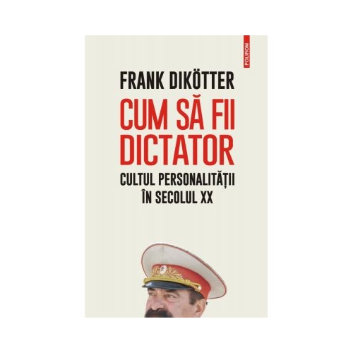 Cum sa fii dictator. Cultul personalitatii in secolul XX - Frank Dikotter