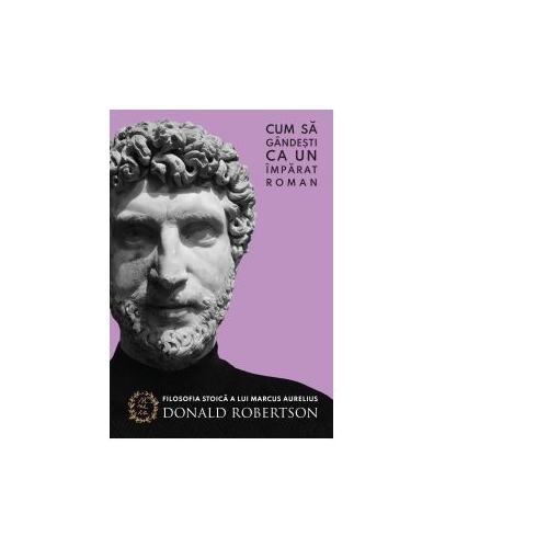 Cum sa gandesti ca un imparat roman - Donald Robertson