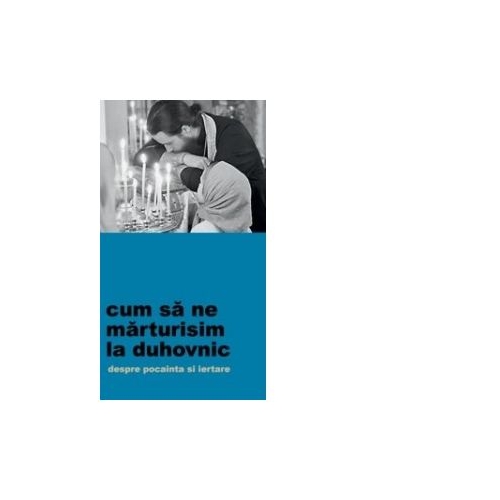 Cum sa ne marturisim la duhovnic. Despre pocainta si iertare