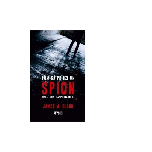 Cum sa prinzi un spion. Arta contraspionajului - James M. Olson