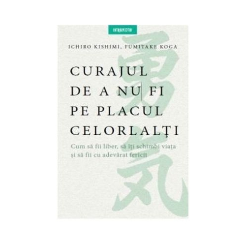 Curajul de a nu fi pe placul celorlalti - Ichiro Kishimi Altele Litera grupdzc