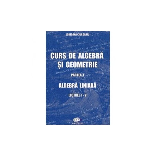 Curs de algebra si geometrie. Partea I. Algebra liniara. Lectiile I-V - Loredana Ciurdariu