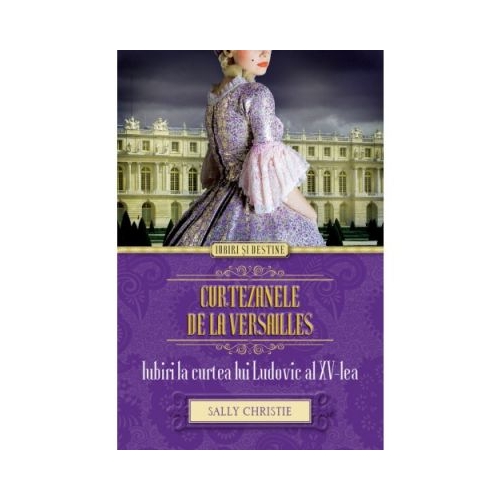 Curtezanele de la Versailles. Iubiri la curtea lui Ludovic al XV-lea - Sally Christie