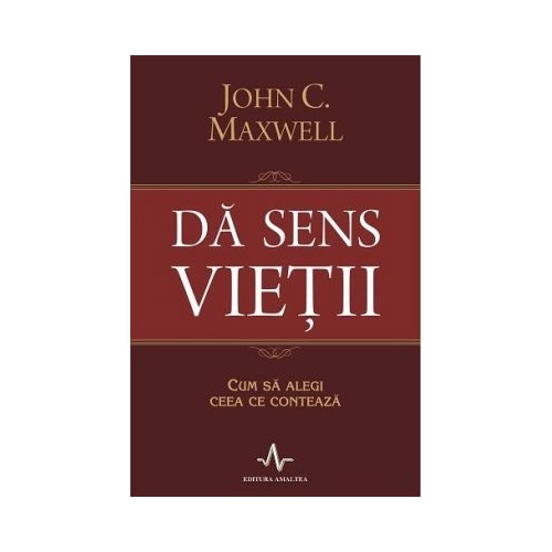 DA SENS VIETII. Cum sa alegi ceea ce conteaza - John C. Maxwell