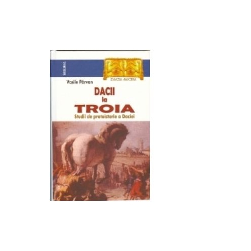 Dacii la Troia. Studii de protoistorie a Daciei - Vasile Parvan