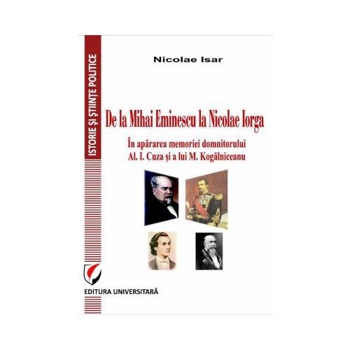 De la Mihai Eminescu la Nicolae Iorga. In apararea memoriei domnitorului Al. I. Cuza si a lui M. Kogalniceanu - Nicolae Isar
