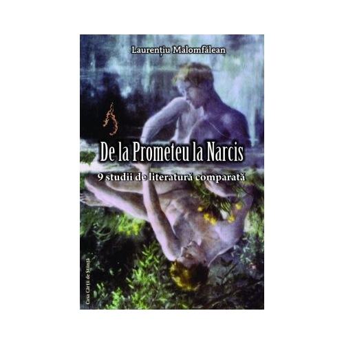 De la Prometeu la Narcis. 9 studii de literatura comparata - Laurentiu Malomfalean