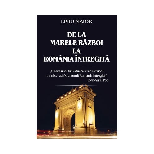 De la marele razboi la Romania intregita - Liviu Maior