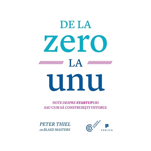 De la zero la unu. Note despre startupuri sau cum sa construiesti viitorul - Blake Masters, Peter Thiel Afaceri Publica grupdzc
