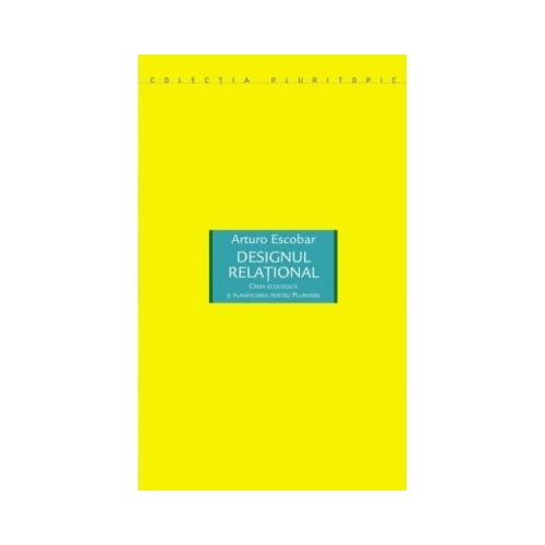 Designul relational. Criza ecologica si planificarea pentru Plurivers - Arturo Escobar