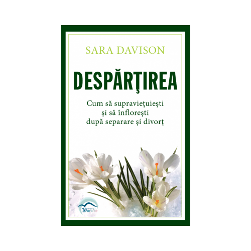 Despartirea. Cum sa supravietuiesti si sa infloresti dupa separare si divort - Sara Davison