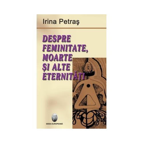 Despre femenitate, moarte si alte eternitati - Irina Petras