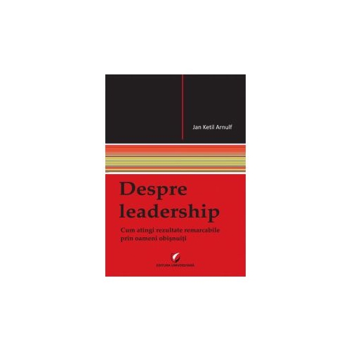 Despre leadership - Cum atingi rezultate remarcabile prin oameni obisnuiti