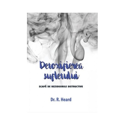 Detoxifierea sufletului. Scapa de reziduurile distructive - Dr. R. Heard