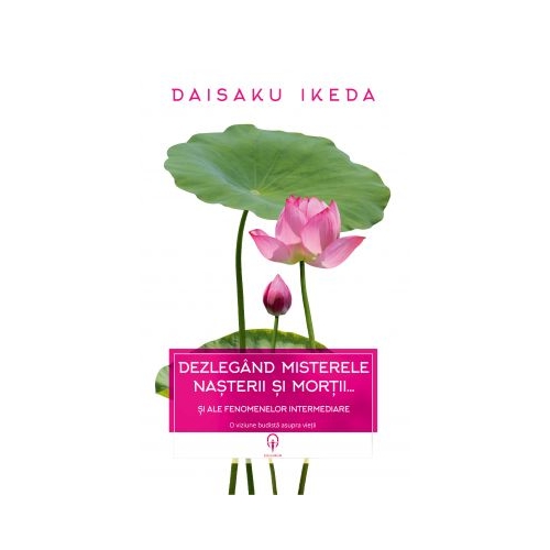 Dezlegand misterele nasterii si mortii… si ale fenomenelor intermediare - Daisaku Ikeda
