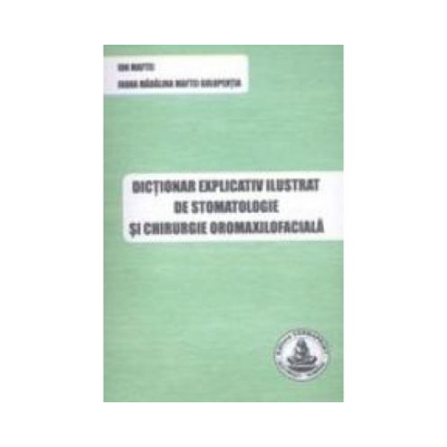 Dictionar explicativ ilustrat de stomatologie si chirurgie oromaxilofaciala (Ion Maftei, Ioana Madalina Maftei)