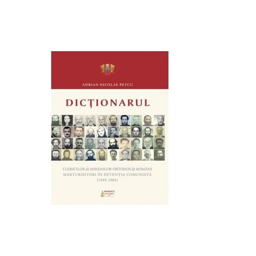 Dictionarul clericilor si mirenilor ortodocsi romani marturisitori in detentia comunista (1945-1964) - Adrian Nicolae Petcu