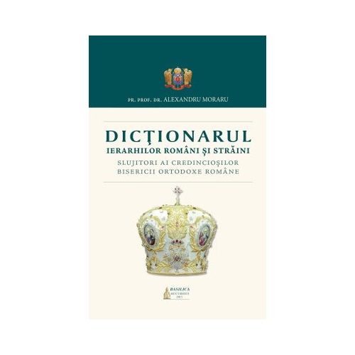 Dictionarul Ierarhilor Romani si straini slujitori ai credinciosilor B. O. R. - Pr. Prof. Dr. Alexandru Moraru