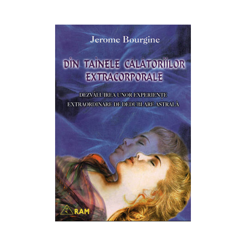 Din tainele calatoriilor extracorporale. Dezvaluirea unor experiente extraordinare de dedublare astrala - Jerome Bourgine