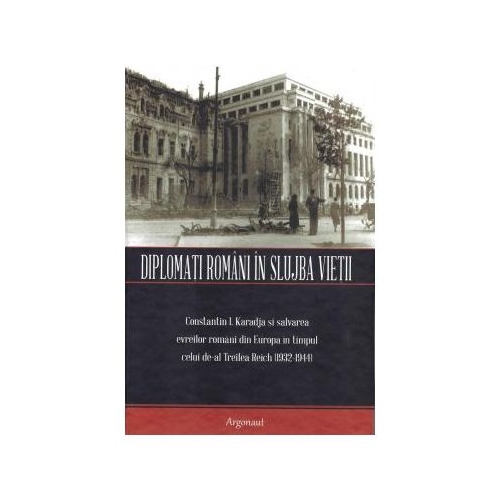 Diplomati romani in slujba vietii. Constantin I. Karadja si salvarea evreilor romani din Europa in timpul celui de-al Treilea Reich (1932-1944)
